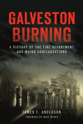 Galveston Burning: A History of the Fire Department and Major Conflagrations by Anderson, James F.