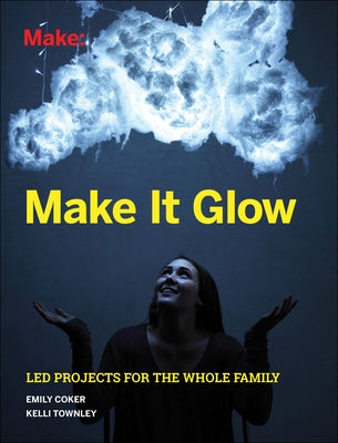 Make It Glow: Led Projects for the Whole Family by Coker, Emily