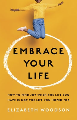 Embrace Your Life: How to Find Joy When the Life You Have Is Not the Life You Hoped for by Woodson, Elizabeth