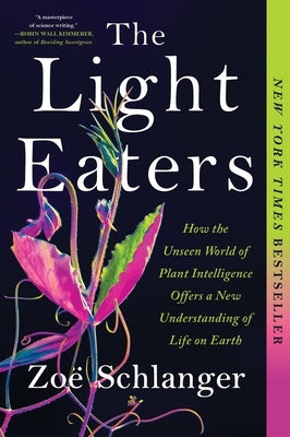 The Light Eaters: How the Unseen World of Plant Intelligence Offers a New Understanding of Life on Earth by Schlanger, Zoë