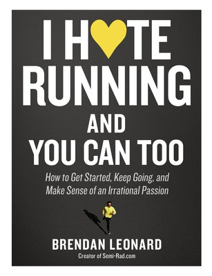 I Hate Running and You Can Too: How to Get Started, Keep Going, and Make Sense of an Irrational Passion by Leonard, Brendan