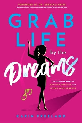 Grab Life by the Dreams: The Essential Guide to Getting Unstuck and Living Your Purpose by Freeland, Karin