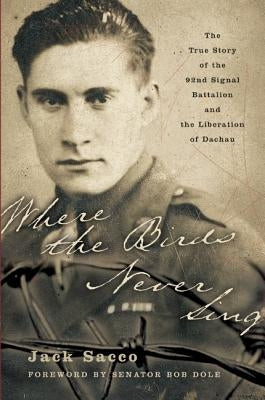 Where the Birds Never Sing: The True Story of the 92nd Signal Battalion and the Liberation of Dachau by Sacco, Jack