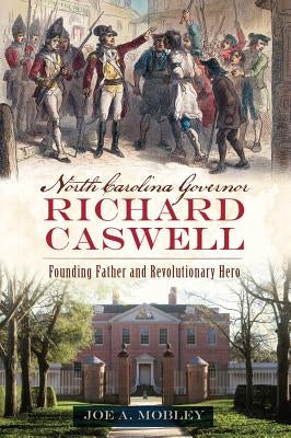 North Carolina Governor Richard Caswell: Founding Father and Revolutionary Hero by Mobley, Joe A.