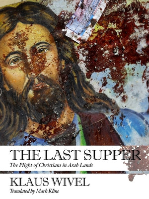 The Last Supper: The Plight of Christians in Arab Lands by Wivel, Klaus