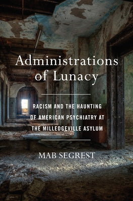 Administrations of Lunacy: Racism and the Haunting of American Psychiatry at the Milledgeville Asylum by Segrest, Mab