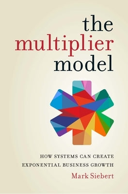 The Multiplier Model: How Systems Can Create Exponential Business Growth by Siebert, Mark