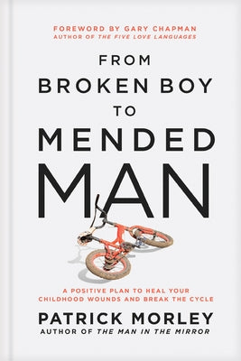 From Broken Boy to Mended Man: A Positive Plan to Heal Your Childhood Wounds and Break the Cycle by Morley, Patrick