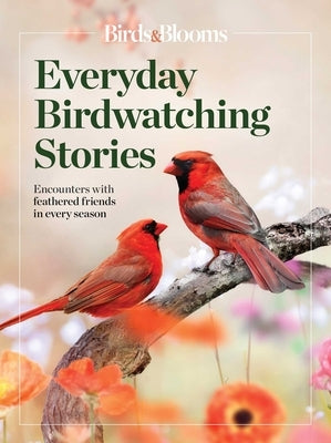 Birds & Blooms Everyday Birdwatching Stories: Encounters with Feathered Friends in Every Season by Birds &. Blooms