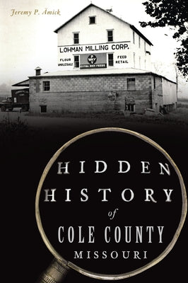 Hidden History of Cole County, Missouri by ?mick, Jeremy P.