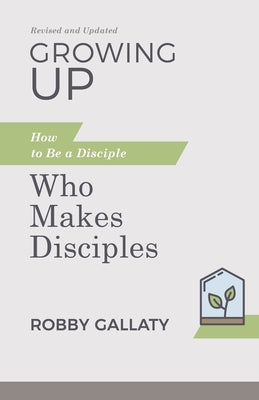 Growing Up, Revised and Updated: How to Be a Disciple Who Makes Disciples by Gallaty, Robby