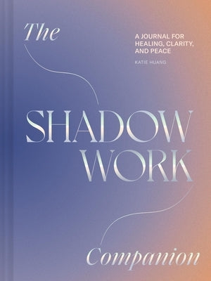 The Shadow Work Companion: A Journal for Healing, Clarity, and Peace by Huang, Katie
