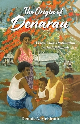 The Origin of Denarau: A First-Class Destination in the Fiji Islands by McElrath, Dennis A.