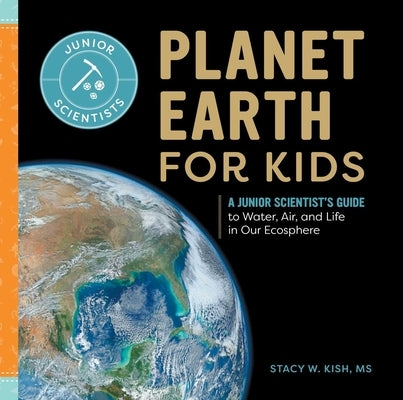 Planet Earth for Kids: A Junior Scientist's Guide to Water, Air, and Life in Our Ecosphere by Kish, Stacy W.
