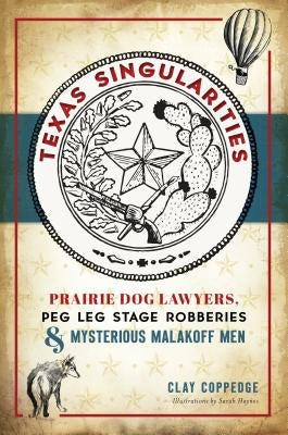 Texas Singularities: Prairie Dog Lawyers, Peg Leg Stage Robberies and Mysterious Malakoff Men by Coppedge, Clay