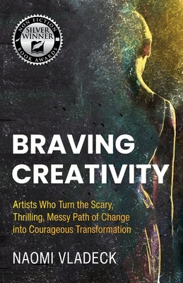 Braving Creativity: Artists Who Turn the Scary, Thrilling, Messy Path of Change into Courageous Transformation by Vladeck, Naomi