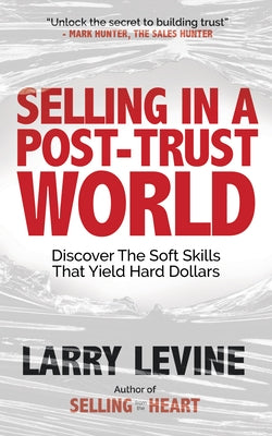 Selling in a Post-Trust World: Discover the Soft Skills That Yield Hard Dollars by Levine, Larry