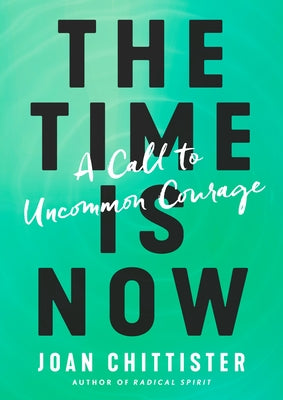 The Time Is Now: A Call to Uncommon Courage by Chittister, Joan