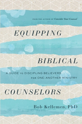 Equipping Biblical Counselors: A Guide to Discipling Believers for One-Another Ministry by Kellemen, Bob