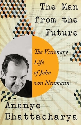 The Man from the Future: The Visionary Life of John Von Neumann by Bhattacharya, Ananyo