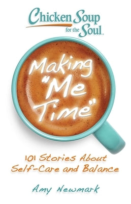 Chicken Soup for the Soul: Making Me Time: 101 Stories about Self-Care and Balance by Newmark, Amy