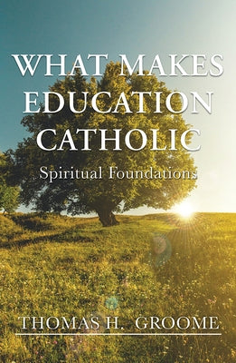 What Makes Education Catholic: Spiritual Foundations by Groome, Thomas H.