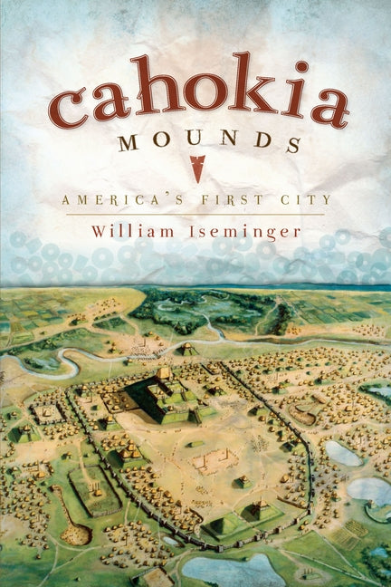 Cahokia Mounds: America's First City by Iseminger, William