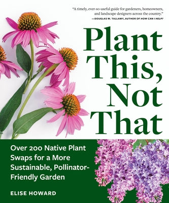 Plant This, Not That: Over 200 Native Plant Swaps for a More Sustainable, Pollinator-Friendly Garden by Howard, Elise