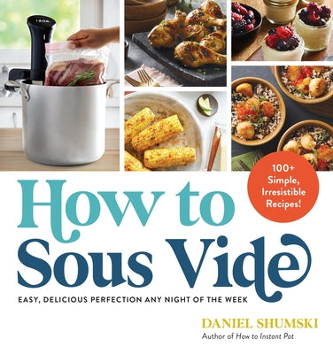How to Sous Vide: Easy, Delicious Perfection Any Night of the Week: 100+ Simple, Irresistible Recipes by Shumski, Daniel