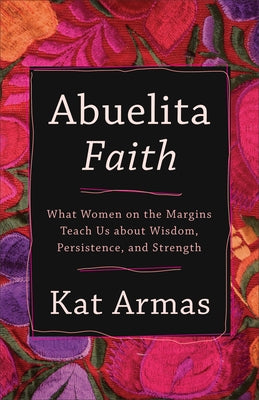 Abuelita Faith: What Women on the Margins Teach Us about Wisdom, Persistence, and Strength by Armas, Kat