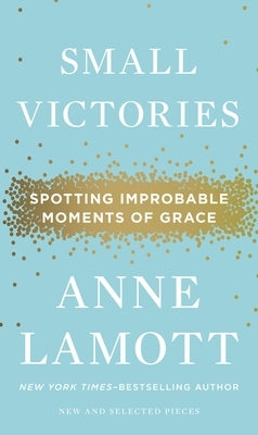Small Victories: Spotting Improbable Moments of Grace by Lamott, Anne