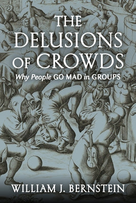 The Delusions of Crowds: Why People Go Mad in Groups by Bernstein, William J.