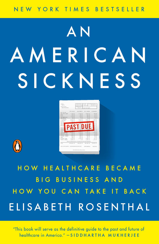 An American Sickness: How Healthcare Became Big Business and How You Can Take It Back by Rosenthal, Elisabeth. ISBN 9780143110859.