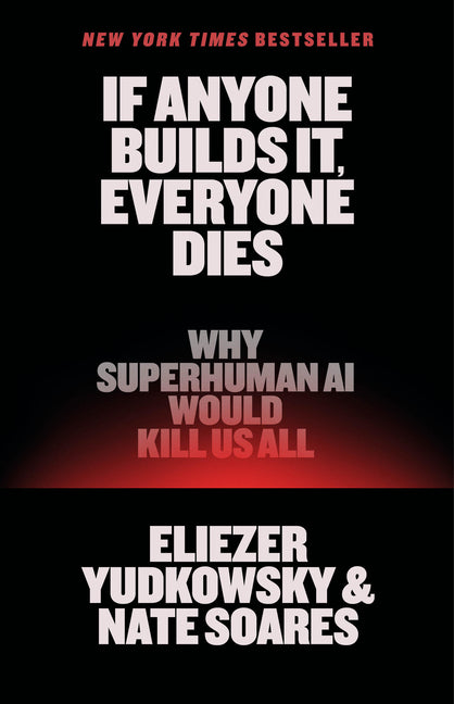 If Anyone Builds It, Everyone Dies: Why Superhuman AI Would Kill Us All by Yudkowsky, Eliezer