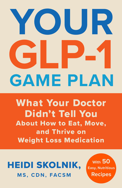 Your Glp-1 Game Plan: What Your Doctor Didn't Tell You about How to Eat, Move, and Thrive on Weight Loss Medications--With 50 Easy, Nutritious Recipes by Skolnik, Heidi