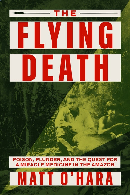 The Flying Death: Poison, Plunder, and the Quest for a Miracle Medicine in the Amazon by O'Hara, Matt