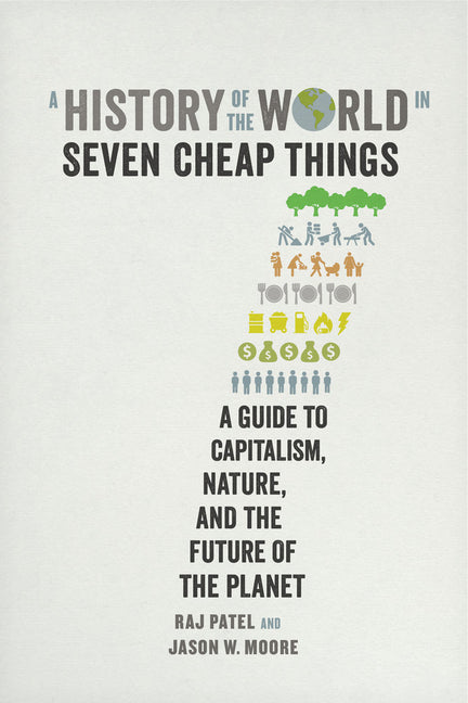 A History of the World in Seven Cheap Things: A Guide to Capitalism, Nature, and the Future of the Planet by Patel, Raj