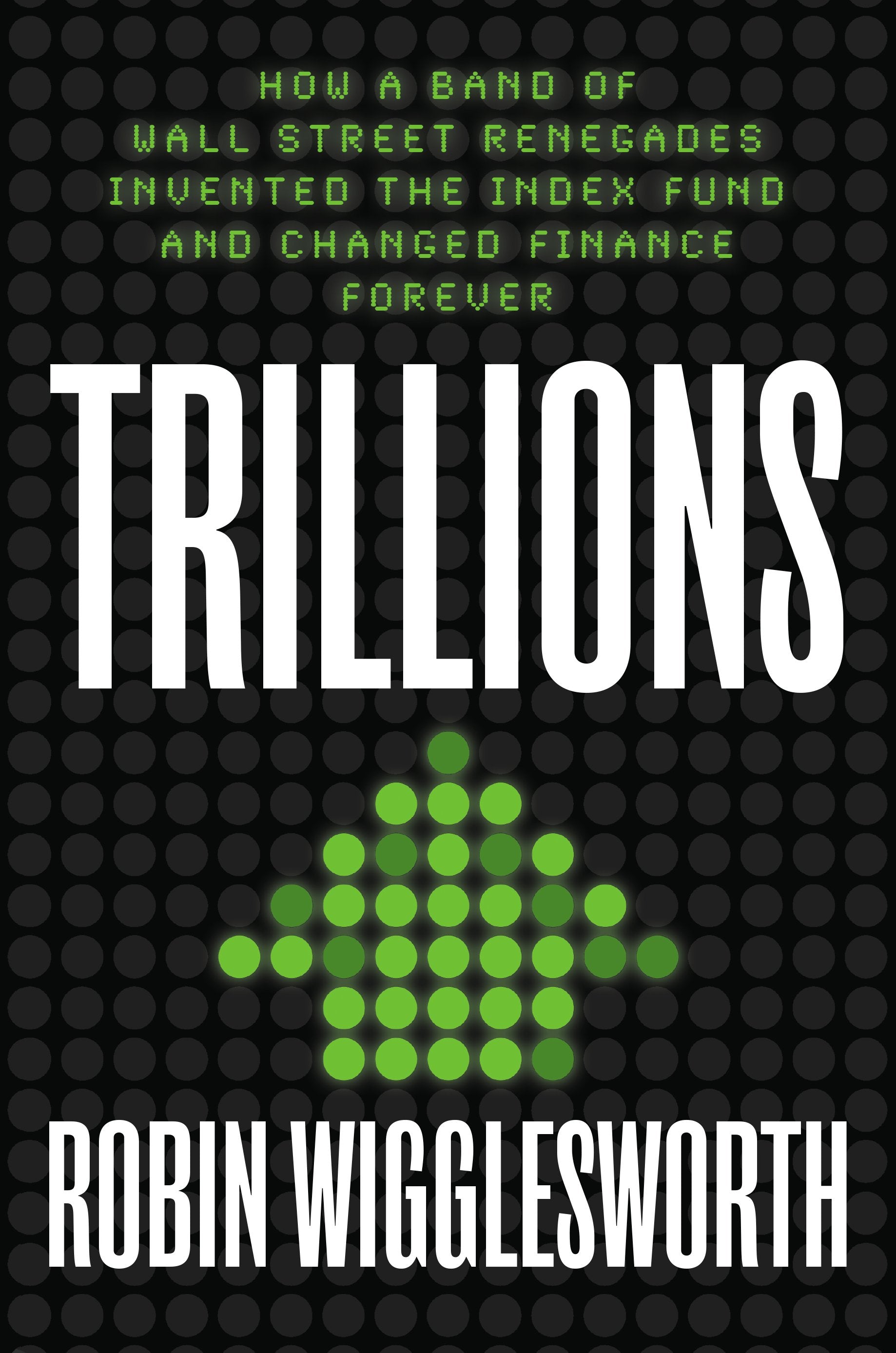 Trillions: How a Band of Wall Street Renegades Invented the Index Fund and Changed Finance Forever by Wigglesworth, Robin. ISBN 9780593087688.