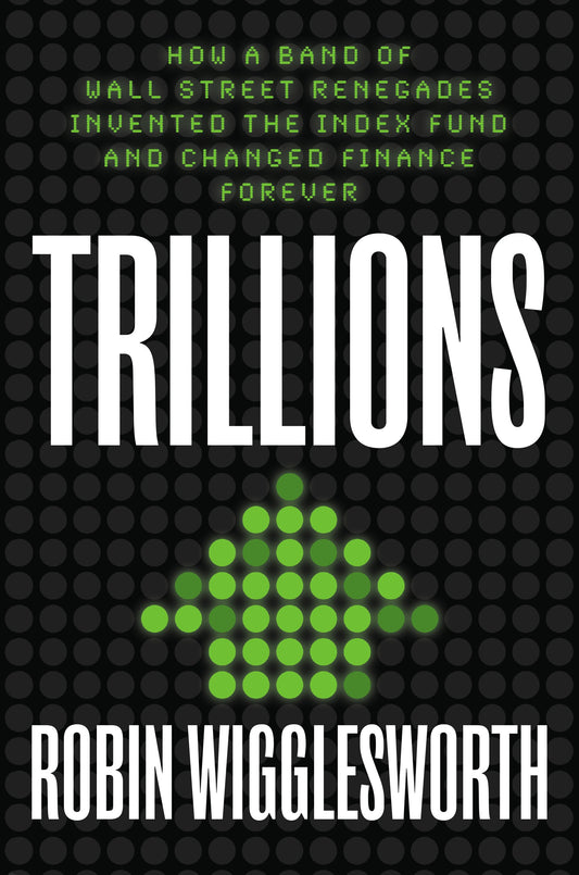 Trillions: How a Band of Wall Street Renegades Invented the Index Fund and Changed Finance Forever by Wigglesworth, Robin. ISBN 9780593087688.
