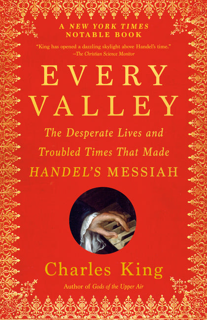 Every Valley: The Desperate Lives and Troubled Times That Made Handel's Messiah by King, Charles