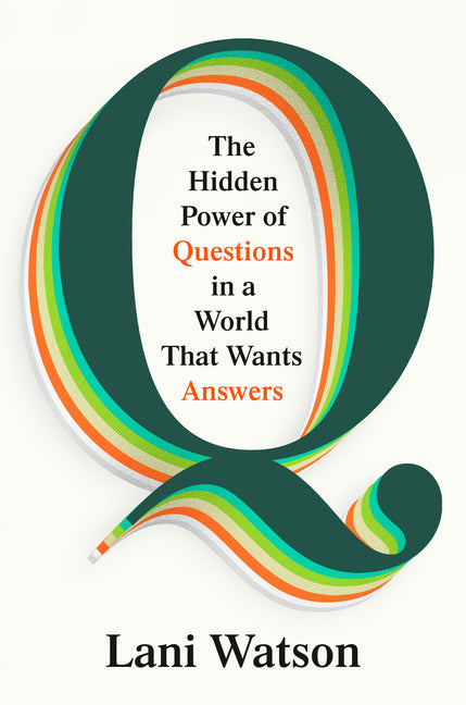 Q: The Hidden Power of Questions in a World That Wants Answers by Watson, Lani