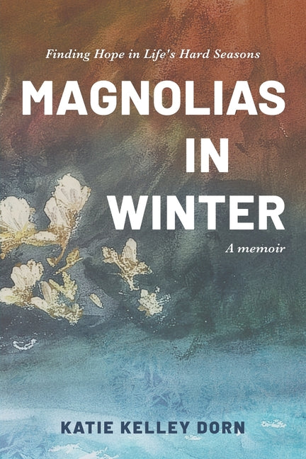 Magnolias in Winter: Finding Hope in Life's Hard Seasons by Dorn, Katie Kelley