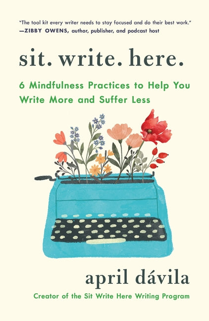 Sit Write Here: 6 Mindfulness Practices to Help You Write More and Suffer Less by Dávila, April