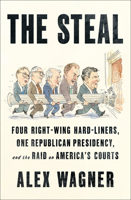 The Steal: Four Right-Wing Hard-Liners, One Republican Presidency, and the Raid on America's Courts by Wagner, Alex