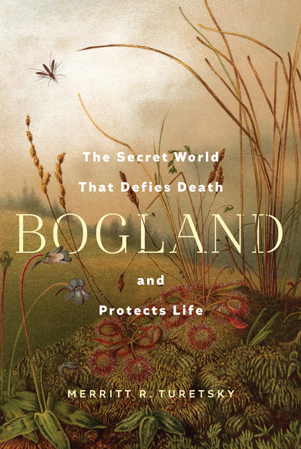 Bogland: The Secret World That Defies Death and Protects Life by Turetsky, Merritt R.