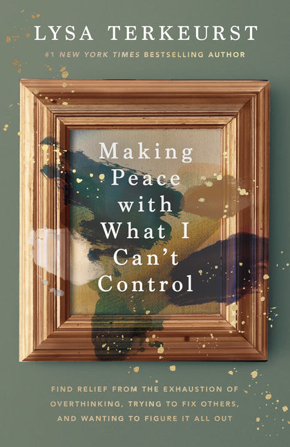 Making Peace with What I Can't Control: Find Relief from the Exhaustion of Overthinking, Trying to Fix Others, and Wanting to Figure It All Out by TerKeurst, Lysa