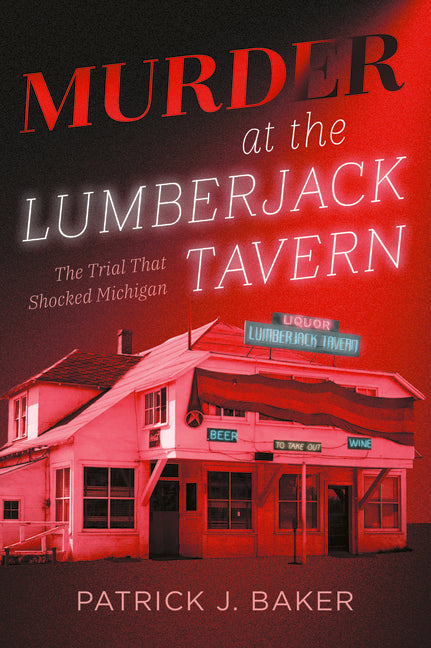 Murder at the Lumberjack Tavern: The Trial That Shocked Michigan by Baker, Patrick J.