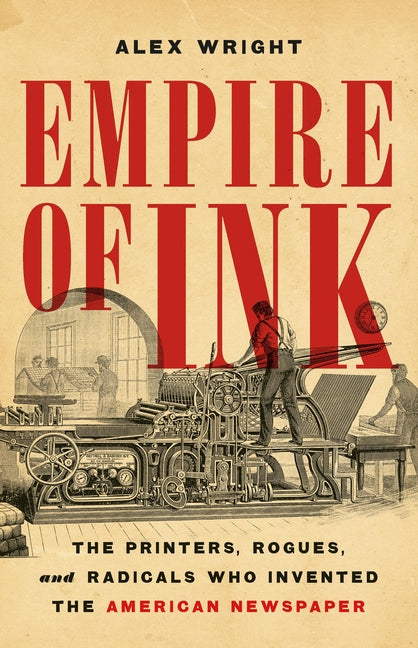 Empire of Ink: The Printers, Rogues, and Radicals Who Invented the American Newspaper by Wright, Alex. ISBN 9781541606791.