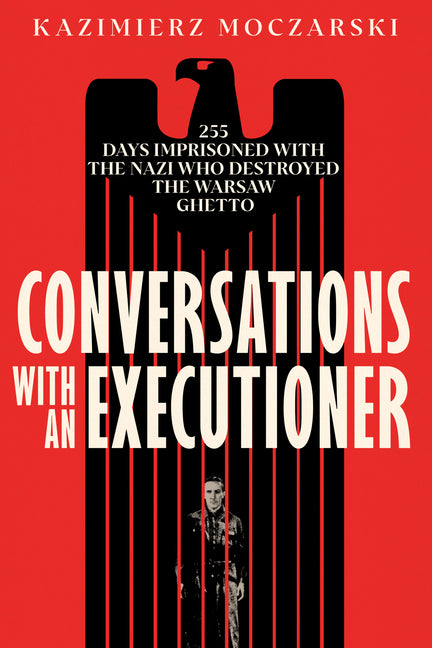 Conversations with an Executioner: 255 Days Imprisoned with the Nazi Who Destroyed the Warsaw Ghetto by Moczarski, Kazimierz