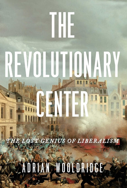 The Revolutionary Center: The Lost Genius of Liberalism by Wooldridge, Adrian